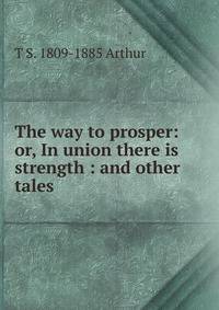 The way to prosper: or, In union there is strength : and other tales