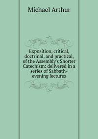 Exposition, critical, doctrinal, and practical, of the Assembly's Shorter Catechism: delivered in a series of Sabbath-evening lectures