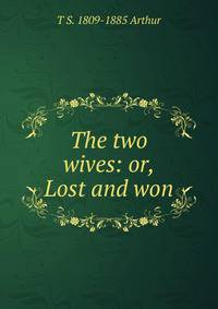The two wives: or, Lost and won