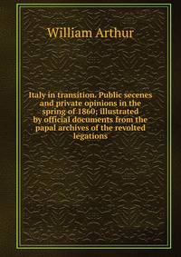 Italy in transition. Public secenes and private opinions in the spring of 1860; illustrated by official documents from the papal archives of the revolted legations