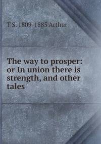 The way to prosper: or In union there is strength, and other tales