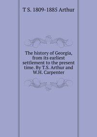 The history of Georgia, from its earliest settlement to the present time. By T.S. Arthur and W.H. Carpenter