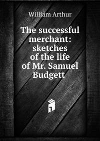 The successful merchant: sketches of the life of Mr. Samuel Budgett .