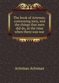 The book of Artemas: concerning men, and the things that men did do, at the time when there was war