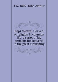 Steps towards Heaven; or religion in common life: a series of lay sermons for converts in the great awakening