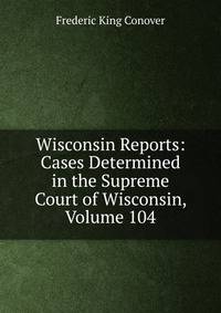 Wisconsin Reports: Cases Determined in the Supreme Court of Wisconsin, Volume 104