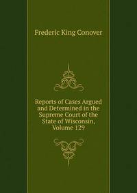 Reports of Cases Argued and Determined in the Supreme Court of the State of Wisconsin, Volume 129