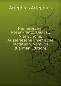 Hermetischer Rosenkrantz: Das Ist, Vier Schone, Ausserlesene Chymische Tractatlein, Nemlich . (German Edition)