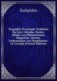 Trag?dies D'euripide Traduites Du Grec: H?cube. Oreste. M?d?e. Les Ph?niciennes. Hippolyte. Alceste. Andromaque. Les Suppliantes. Le Cyclope (French Edition)