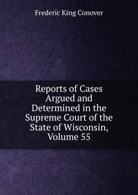 Reports of Cases Argued and Determined in the Supreme Court of the State of Wisconsin, Volume 55
