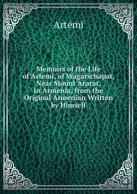 Memoirs of the Life of Artemi, of Wagarschapat, Near Mount Ararat, in Armenia, from the Original Armenian Written by Himself