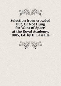 Selection from 'crowded Out, Or Not Hung for Want of Space' at the Royal Academy, 1885, Ed. by H. Lassalle