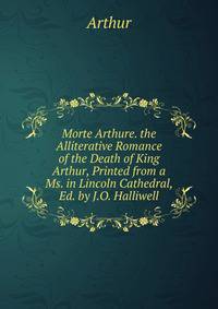 Morte Arthure. the Alliterative Romance of the Death of King Arthur, Printed from a Ms. in Lincoln Cathedral, Ed. by J.O. Halliwell