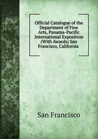 Official Catalogue of the Department of Fine Arts, Panama-Pacific International Exposition (With Awards) San Francisco, California .