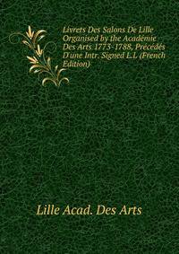 Livrets Des Salons De Lille Organised by the Acad?mie Des Arts 1773-1788, Pr?c?d?s D'une Intr. Signed L.L (French Edition)