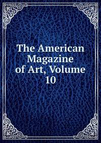 The American Magazine of Art, Volume 10