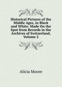 Historical Pictures of the Middle Ages, in Black and White: Made On the Spot from Records in the Archives of Switzerland, Volume 2