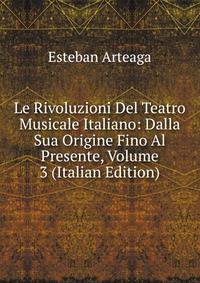 Le Rivoluzioni Del Teatro Musicale Italiano: Dalla Sua Origine Fino Al Presente, Volume 3 (Italian Edition)