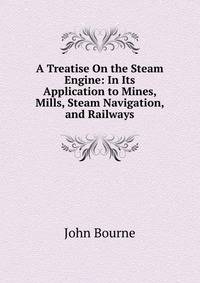 A Treatise On the Steam Engine: In Its Application to Mines, Mills, Steam Navigation, and Railways