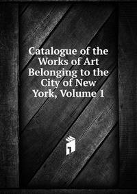 Catalogue of the Works of Art Belonging to the City of New York, Volume 1
