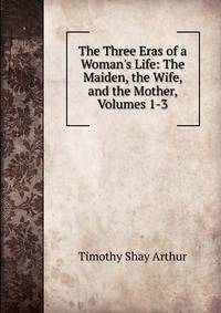 The Three Eras of a Woman's Life: The Maiden, the Wife, and the Mother, Volumes 1-3