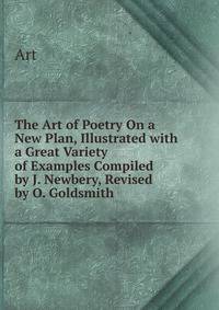 The Art of Poetry On a New Plan, Illustrated with a Great Variety of Examples Compiled by J. Newbery, Revised by O. Goldsmith.