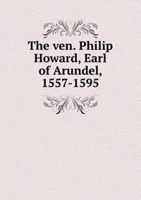 The ven. Philip Howard, Earl of Arundel, 1557-1595