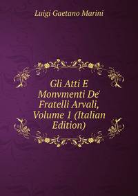 Gli Atti E Monvmenti De' Fratelli Arvali, Volume 1 (Italian Edition)