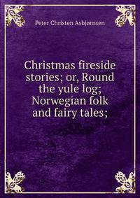 Christmas fireside stories; or, Round the yule log; Norwegian folk and fairy tales;