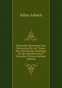 Romisches Kaisertum Und Verfassung Bis Auf Traian: Eine Historische Einleitung Zu Den Schriften Des P. Cornelius Tacitus (German Edition)