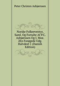 Norske Folkeeventyr, Saml. Og Fortalte Af P.C. Asbjornsen Og J. Moe. 2En Forogede Udg. Halvdeel 1 (Danish Edition)