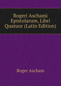 Rogeri Aschami Epistolarum, Libri Quatuor (Latin Edition)