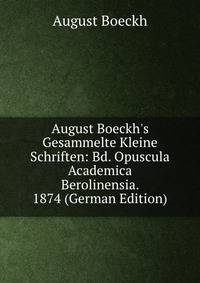 August Boeckh's Gesammelte Kleine Schriften: Bd. Opuscula Academica Berolinensia. 1874 (German Edition)