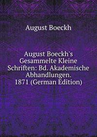 August Boeckh's Gesammelte Kleine Schriften: Bd. Akademische Abhandlungen. 1871 (German Edition)