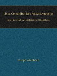 Livia, Gemahlinn Des Kaisers Augustus: Eine Historisch-Archaologische Abhandlung (German Edition)