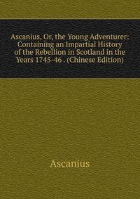 Ascanius, Or, the Young Adventurer: Containing an Impartial History of the Rebellion in Scotland in the Years 1745-46 . (Chinese Edition)
