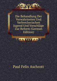 Die Behandlung Der Verwahriosten Und Verbrecherischen Jugend Und Vorschlage Zur Reform (German Edition)