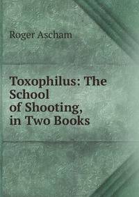 Toxophilus: The School of Shooting, in Two Books