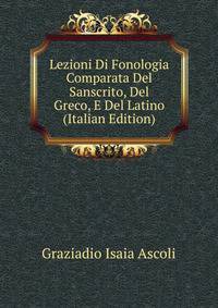 Lezioni Di Fonologia Comparata Del Sanscrito, Del Greco, E Del Latino (Italian Edition)