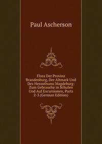 Flora Der Provinz Brandenburg, Der Altmark Und Des Herzothums Magdeburg: Zum Gebrauche in Schulen Und Auf Excursionen, Parts 2-3 (German Edition)