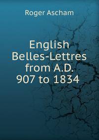 English Belles-Lettres from A.D. 907 to 1834 .
