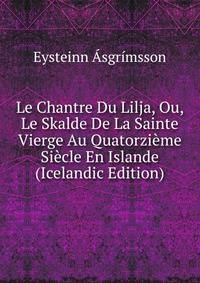 Le Chantre Du Lilja, Ou, Le Skalde De La Sainte Vierge Au Quatorzieme Siecle En Islande (Icelandic Edition)