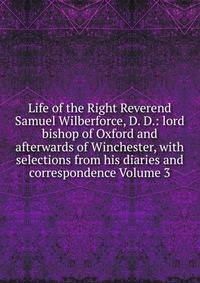 Life of the Right Reverend Samuel Wilberforce, D. D.: lord bishop of Oxford and afterwards of Winchester, with selections from his diaries and correspondence Volume 3