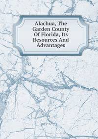 Alachua, The Garden County Of Florida, Its Resources And Advantages
