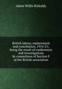 British labour, replacement and conciliation, 1914-21; being the result of conferences and investigations by committees of Section F of the British association