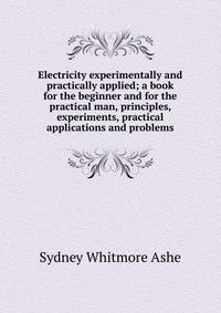 Electricity experimentally and practically applied; a book for the beginner and for the practical man, principles, experiments, practical applications and problems