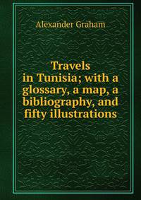Travels in Tunisia; with a glossary, a map, a bibliography, and fifty illustrations