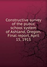 Constructive survey of the public school system of Ashland, Oregon. Final report, April 15, 1915