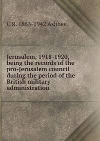 Jerusalem, 1918-1920, being the records of the pro-Jerusalem council during the period of the British military administration