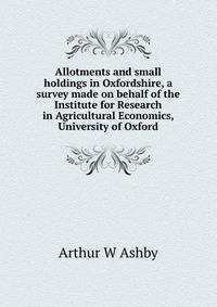 Allotments and small holdings in Oxfordshire, a survey made on behalf of the Institute for Research in Agricultural Economics, University of Oxford